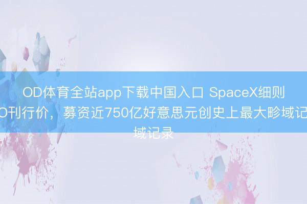 OD体育全站app下载中国入口 SpaceX细则IPO刊行价，募资近750亿好意思元创史上最大畛域记录