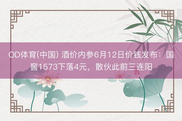 OD体育(中国) 酒价内参6月12日价钱发布：国窖1573下落4元，散伙此前三连阳