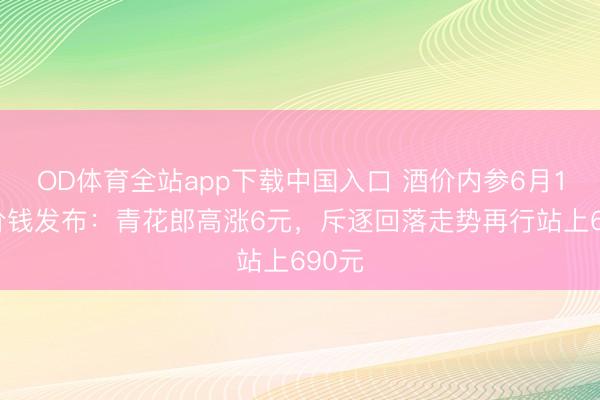 OD体育全站app下载中国入口 酒价内参6月12日价钱发布：青花郎高涨6元，斥逐回落走势再行站上690元