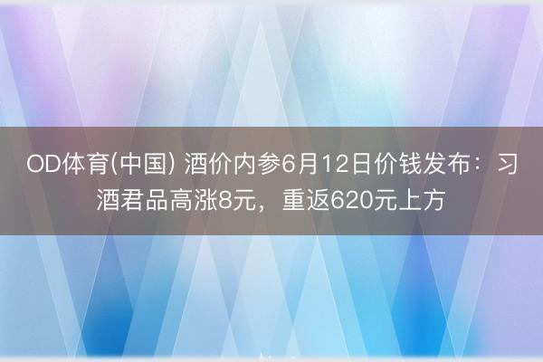 OD体育(中国) 酒价内参6月12日价钱发布：习酒君品高涨8元，重返620元上方