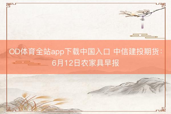 OD体育全站app下载中国入口 中信建投期货：6月12日农家具早报