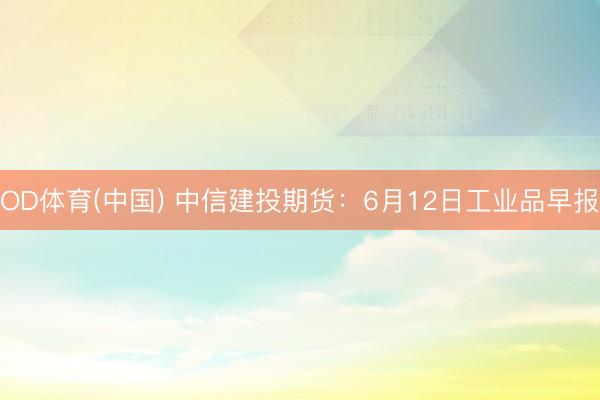 OD体育(中国) 中信建投期货：6月12日工业品早报
