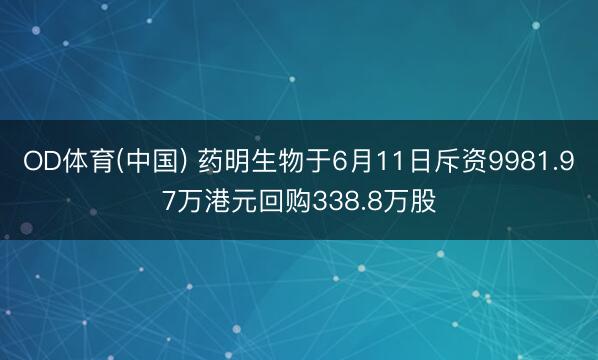 OD体育(中国) 药明生物于6月11日斥资9981.97万港元回购338.8万股