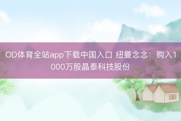 OD体育全站app下载中国入口 纽曼念念：购入1000万股晶泰科技股份