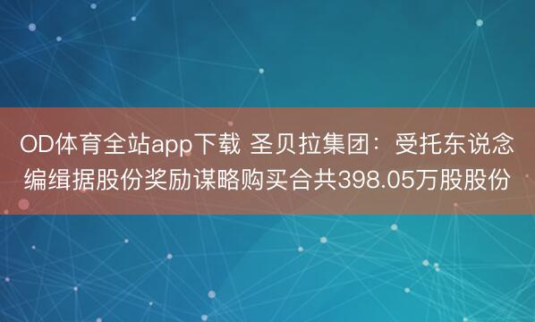 OD体育全站app下载 圣贝拉集团：受托东说念编缉据股份奖励谋略购买合共398.05万股股份