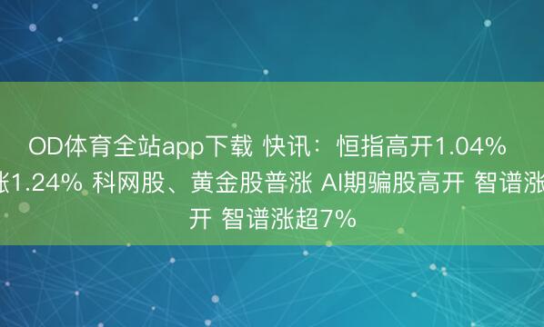 OD体育全站app下载 快讯:恒指高开1.04% 科指涨1.24% 科网股、黄金股普涨 AI期骗股高开 智谱涨超7%