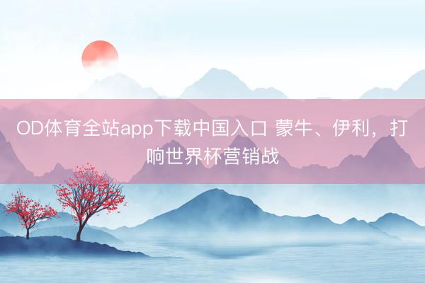 OD体育全站app下载中国入口 蒙牛、伊利,打响世界杯营销战