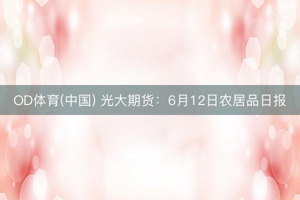 OD体育(中国) 光大期货：6月12日农居品日报