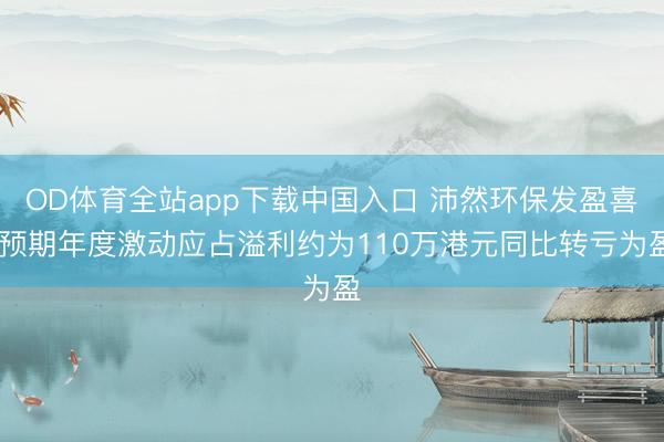 OD体育全站app下载中国入口 沛然环保发盈喜 预期年度激动应占溢利约为110万港元同比转亏为盈