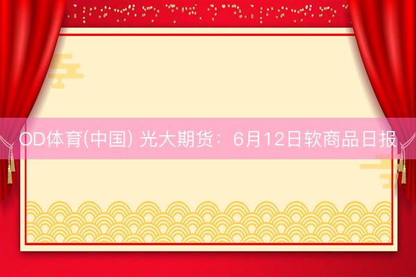 OD体育(中国) 光大期货：6月12日软商品日报
