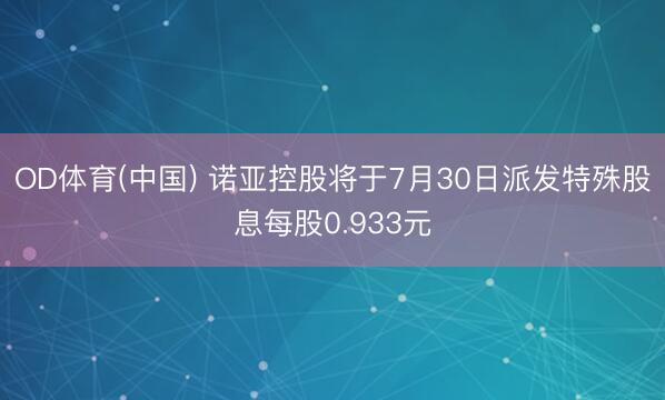 OD体育(中国) 诺亚控股将于7月30日派发特殊股息每股0.933元