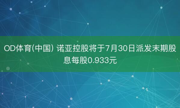 OD体育(中国) 诺亚控股将于7月30日派发末期股息每股0.933元