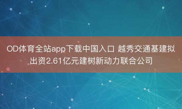 OD体育全站app下载中国入口 越秀交通基建拟出资2.61亿元建树新动力联合公司