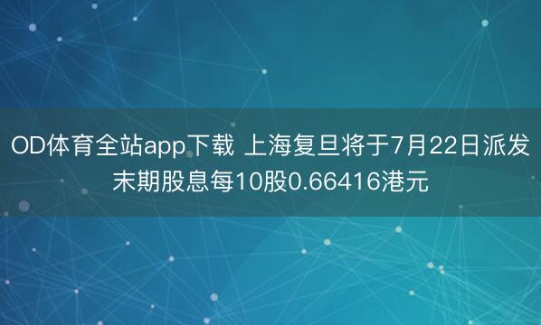 OD体育全站app下载 上海复旦将于7月22日派发末期股息每10股0.66416港元