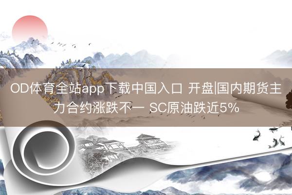 OD体育全站app下载中国入口 开盘|国内期货主力合约涨跌不一 SC原油跌近5%