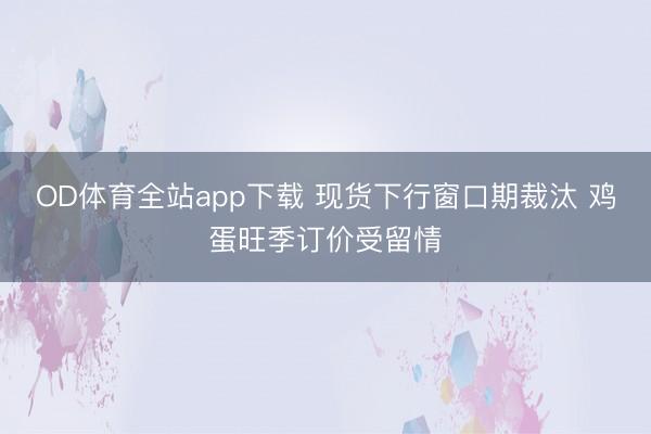 OD体育全站app下载 现货下行窗口期裁汰 鸡蛋旺季订价受留情