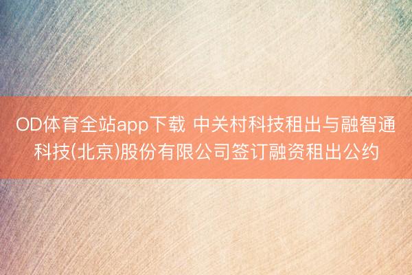 OD体育全站app下载 中关村科技租出与融智通科技(北京)股份有限公司签订融资租出公约
