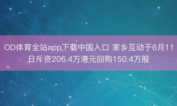 OD体育全站app下载中国入口 家乡互动于6月11日斥资206.4万港元回购150.4万股