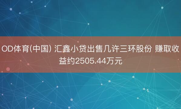 OD体育(中国) 汇鑫小贷出售几许三环股份 赚取收益约2505.44万元