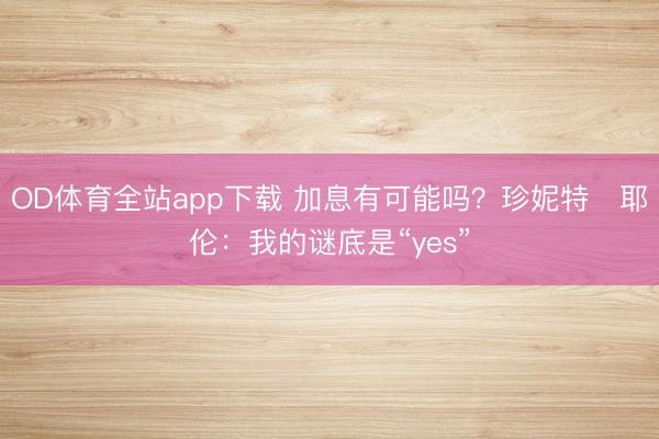 OD体育全站app下载 加息有可能吗？珍妮特・耶伦：我的谜底是“yes”