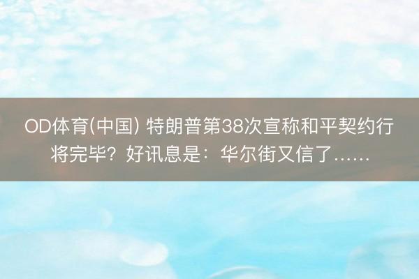 OD体育(中国) 特朗普第38次宣称和平契约行将完毕？好讯息是：华尔街又信了……