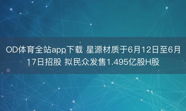 OD体育全站app下载 星源材质于6月12日至6月17日招股 拟民众发售1.495亿股H股