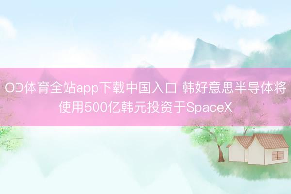 OD体育全站app下载中国入口 韩好意思半导体将使用500亿韩元投资于SpaceX