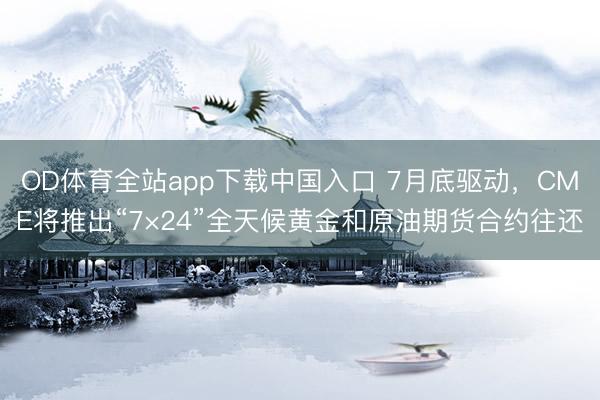OD体育全站app下载中国入口 7月底驱动，CME将推出“7×24”全天候黄金和原油期货合约往还