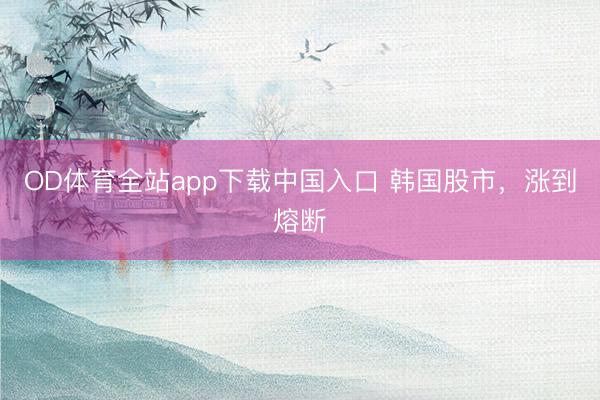 OD体育全站app下载中国入口 韩国股市，涨到熔断