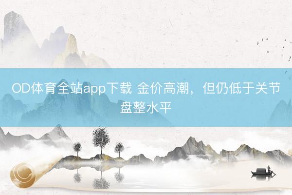 OD体育全站app下载 金价高潮，但仍低于关节盘整水平