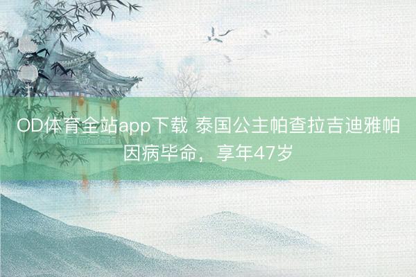 OD体育全站app下载 泰国公主帕查拉吉迪雅帕因病毕命，享年47岁