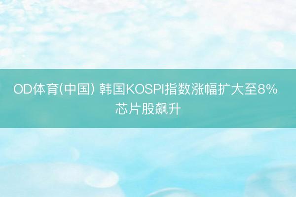 OD体育(中国) 韩国KOSPI指数涨幅扩大至8% 芯片股飙升
