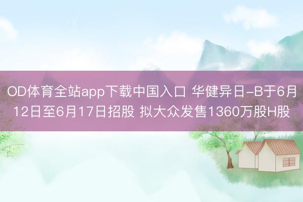 OD体育全站app下载中国入口 华健异日-B于6月12日至6月17日招股 拟大众发售1360万股H股
