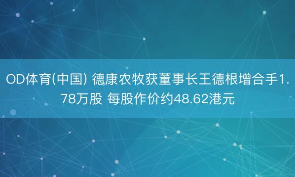 OD体育(中国) 德康农牧获董事长王德根增合手1.78万股 每股作价约48.62港元