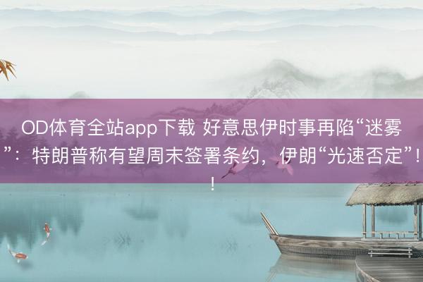 OD体育全站app下载 好意思伊时事再陷“迷雾”：特朗普称有望周末签署条约，伊朗“光速否定”！