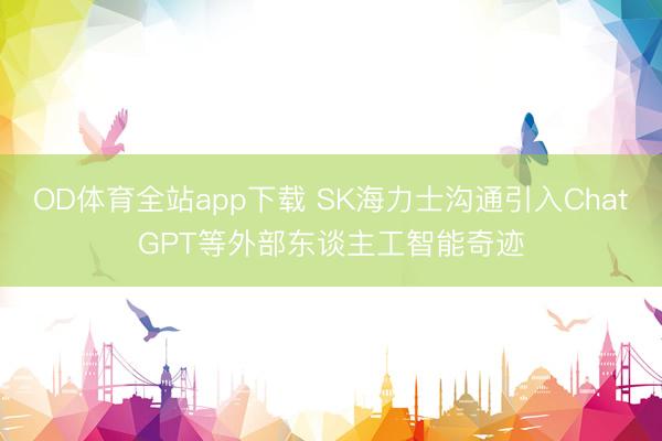 OD体育全站app下载 SK海力士沟通引入ChatGPT等外部东谈主工智能奇迹