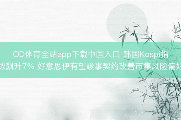 OD体育全站app下载中国入口 韩国Kospi指数飙升7% 好意思伊有望竣事契约改善市集风险偏好
