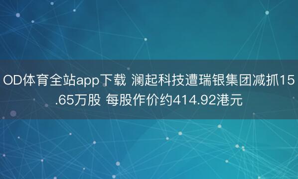 OD体育全站app下载 澜起科技遭瑞银集团减抓15.65万股 每股作价约414.92港元