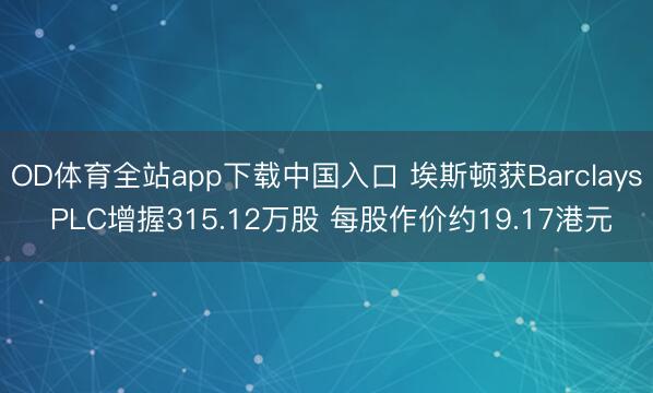 OD体育全站app下载中国入口 埃斯顿获Barclays PLC增握315.12万股 每股作价约19.17港元