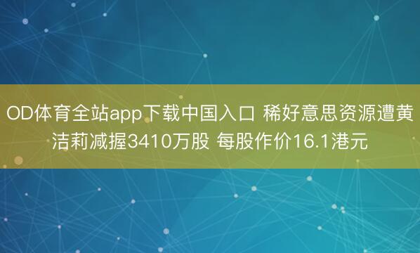 OD体育全站app下载中国入口 稀好意思资源遭黄洁莉减握3410万股 每股作价16.1港元