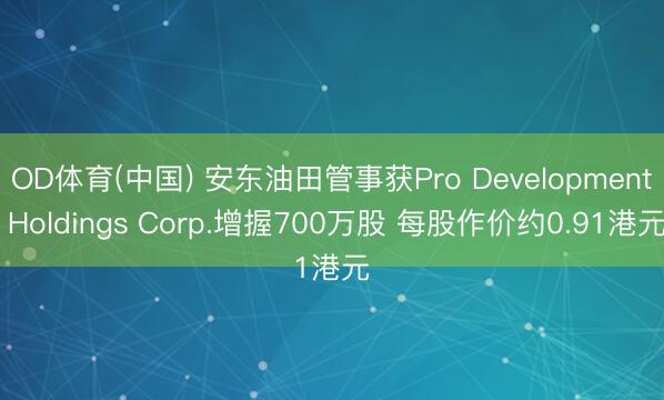 OD体育(中国) 安东油田管事获Pro Development Holdings Corp.增握700万股 每股作价约0.91港元