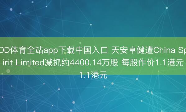 OD体育全站app下载中国入口 天安卓健遭China Spirit Limited减抓约4400.14万股 每股作价1.1港元