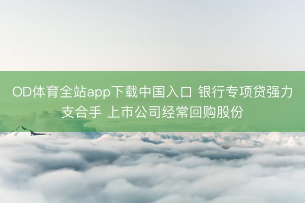OD体育全站app下载中国入口 银行专项贷强力支合手 上市公司经常回购股份