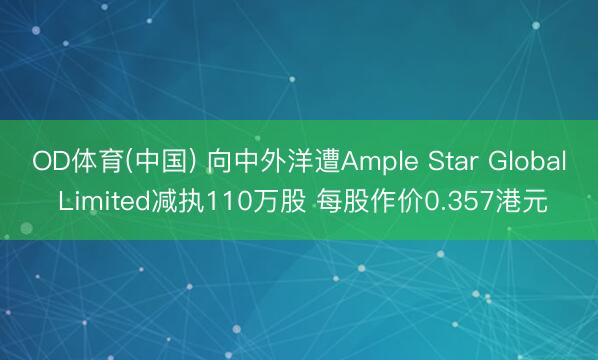 OD体育(中国) 向中外洋遭Ample Star Global Limited减执110万股 每股作价0.357港元