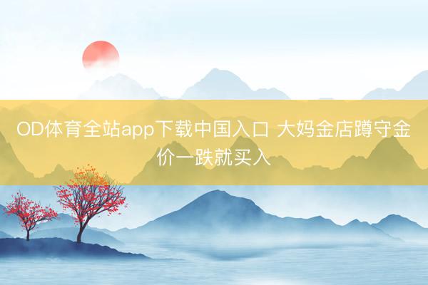 OD体育全站app下载中国入口 大妈金店蹲守金价一跌就买入