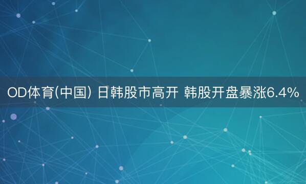 OD体育(中国) 日韩股市高开 韩股开盘暴涨6.4%