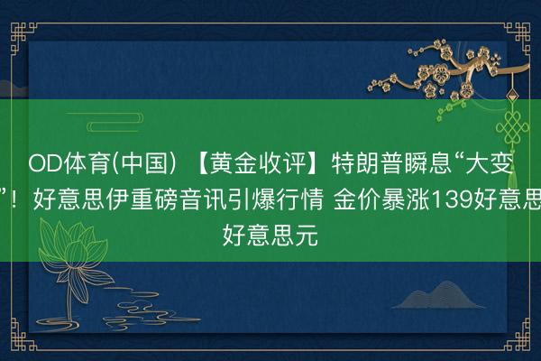 OD体育(中国) 【黄金收评】特朗普瞬息“大变脸”！好意思伊重磅音讯引爆行情 金价暴涨139好意思元