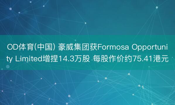 OD体育(中国) 豪威集团获Formosa Opportunity Limited增捏14.3万股 每股作价约75.41港元