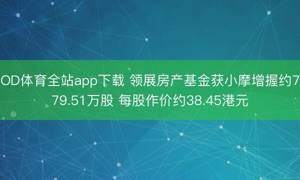 OD体育全站app下载 领展房产基金获小摩增握约779.51万股 每股作价约38.45港元