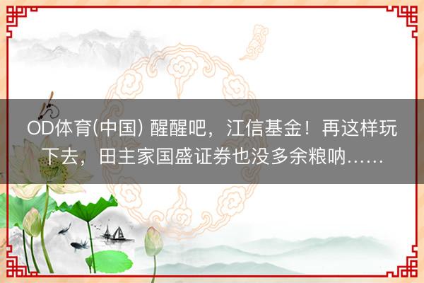 OD体育(中国) 醒醒吧，江信基金！再这样玩下去，田主家国盛证券也没多余粮呐……